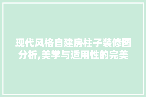现代风格自建房柱子装修图分析,美学与适用性的完美结合 现代风格自建房柱子装修图分析,美学与适用性的完美结合 MI家设计百科