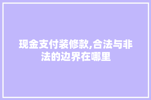 现金支付装修款,合法与非法的边界在哪里 MI家设计百科 现金支付装修款,合法与非法的边界在哪里 现金支付装修款,合法与非法的边界在哪里 MI家设计百科