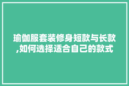 瑜伽服套装修身短款与长款,如何选择适合自己的款式 瑜伽服套装修身短款与长款,如何选择适合自己的款式 MI家设计百科