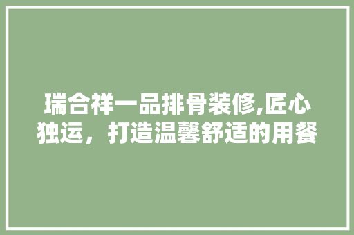 瑞合祥一品排骨装修,匠心独运，打造温馨舒适的用餐环境 瑞合祥一品排骨装修,匠心独运，打造温馨舒适的用餐环境 MI家设计百科