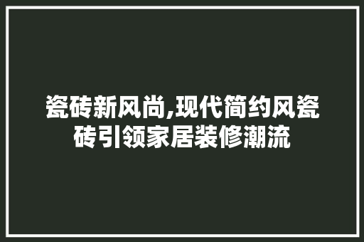 瓷砖新风尚,现代简约风瓷砖引领家居装修潮流 瓷砖新风尚,现代简约风瓷砖引领家居装修潮流 MI家公司推荐