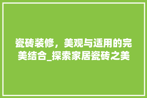 瓷砖装修，美观与适用的完美结合_探索家居瓷砖之美 瓷砖装修，美观与适用的完美结合_探索家居瓷砖之美 MI家设计百科