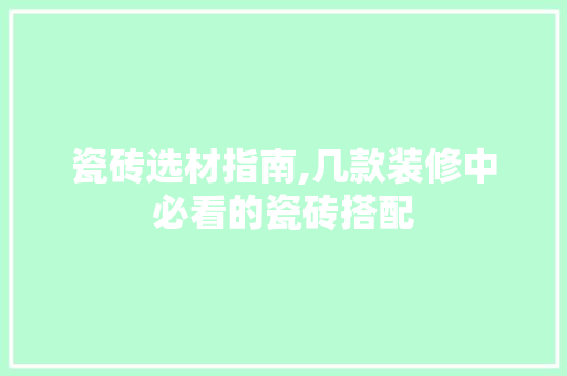 瓷砖选材指南,几款装修中必看的瓷砖搭配 瓷砖选材指南,几款装修中必看的瓷砖搭配 MI家设计百科