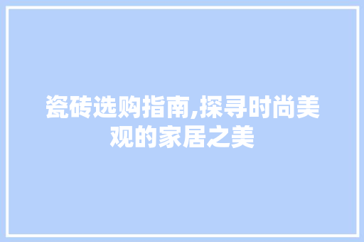 瓷砖选购指南,探寻时尚美观的家居之美 瓷砖选购指南,探寻时尚美观的家居之美 MI家装修经验