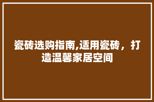 瓷砖选购指南,适用瓷砖，打造温馨家居空间 瓷砖选购指南,适用瓷砖，打造温馨家居空间 MI家设计指南