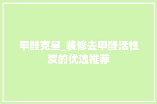 甲醛克星_装修去甲醛活性炭的优选推荐 甲醛克星_装修去甲醛活性炭的优选推荐 MI家设计百科