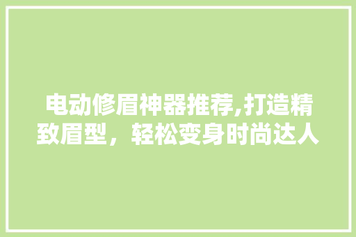 电动修眉神器推荐,打造精致眉型，轻松变身时尚达人 电动修眉神器推荐,打造精致眉型，轻松变身时尚达人 MI家装修经验