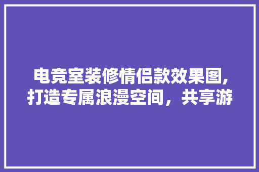 电竞室装修情侣款效果图,打造专属浪漫空间，共享游戏时光 电竞室装修情侣款效果图,打造专属浪漫空间，共享游戏时光 MI家公司推荐