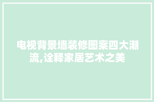 电视背景墙装修图案四大潮流,诠释家居艺术之美 电视背景墙装修图案四大潮流,诠释家居艺术之美 MI家公司推荐