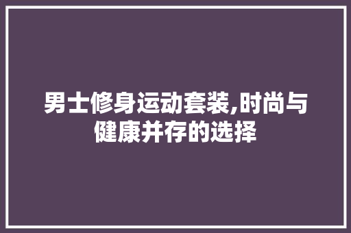 男士修身运动套装,时尚与健康并存的选择 男士修身运动套装,时尚与健康并存的选择 MI家装修攻略