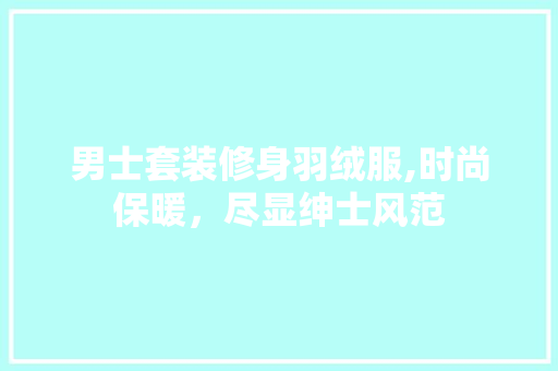 男士套装修身羽绒服,时尚保暖，尽显绅士风范 男士套装修身羽绒服,时尚保暖，尽显绅士风范 MI家公司推荐