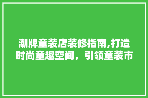 潮牌童装店装修指南,打造时尚童趣空间，引领童装市场新风尚 潮牌童装店装修指南,打造时尚童趣空间，引领童装市场新风尚 MI家装修经验