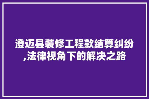澄迈县装修工程款结算纠纷,法律视角下的解决之路 澄迈县装修工程款结算纠纷,法律视角下的解决之路 MI家设计指南