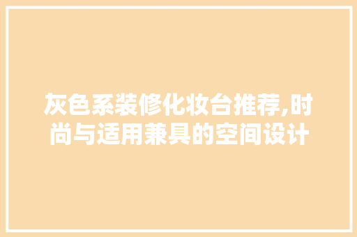灰色系装修化妆台推荐,时尚与适用兼具的空间设计 灰色系装修化妆台推荐,时尚与适用兼具的空间设计 MI家装修经验