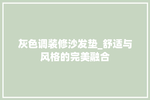 灰色调装修沙发垫_舒适与风格的完美融合(灰色的沙发垫配什么颜色的沙发垫)