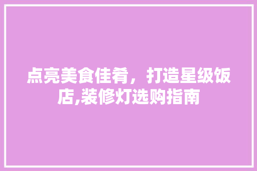 点亮美食佳肴，打造星级饭店,装修灯选购指南 点亮美食佳肴，打造星级饭店,装修灯选购指南 MI家设计指南