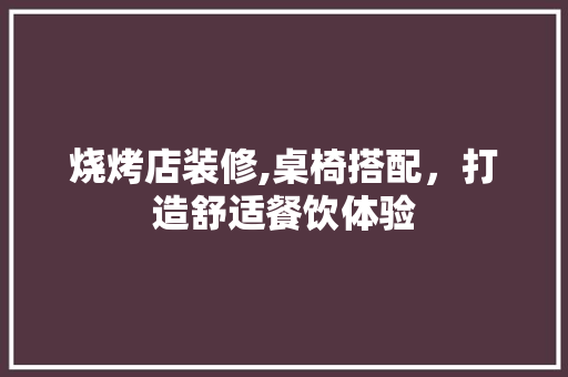 烧烤店装修,桌椅搭配，打造舒适餐饮体验 烧烤店装修,桌椅搭配，打造舒适餐饮体验 MI家公司推荐