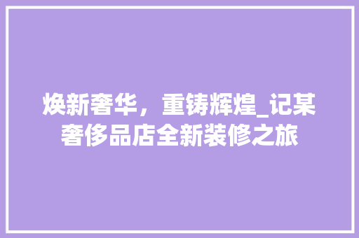焕新奢华，重铸辉煌_记某奢侈品店全新装修之旅(奢侈品店的装修)