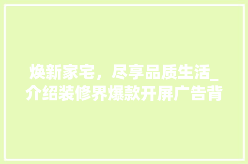 焕新家宅，尽享品质生活_介绍装修界爆款开屏广告背后的秘密 焕新家宅，尽享品质生活_介绍装修界爆款开屏广告背后的秘密 MI家公司推荐