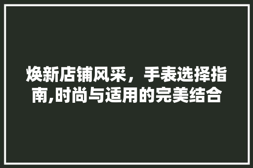 焕新店铺风采,手表选择指南,时尚与适用的完美结合 MI家公司推荐 焕新店铺风采,手表选择指南,时尚与适用的完美结合 焕新店铺风采,手表选择指南,时尚与适用的完美结合 MI家公司推荐