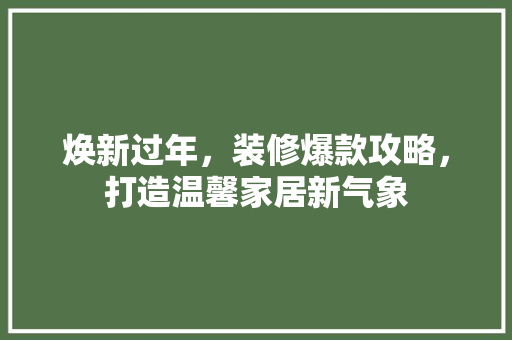 焕新过年，装修爆款攻略，打造温馨家居新气象 焕新过年，装修爆款攻略，打造温馨家居新气象 MI家装修攻略
