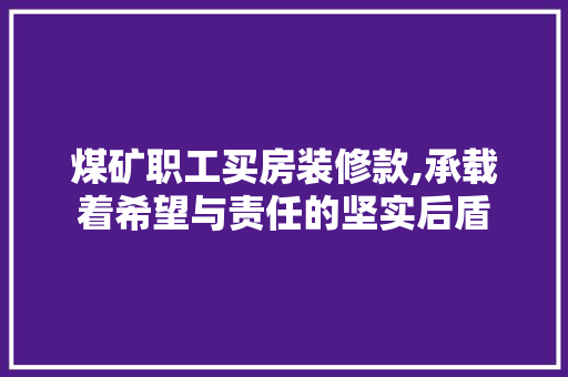 煤矿职工买房装修款,承载着希望与责任的坚实后盾 煤矿职工买房装修款,承载着希望与责任的坚实后盾 MI家装修经验