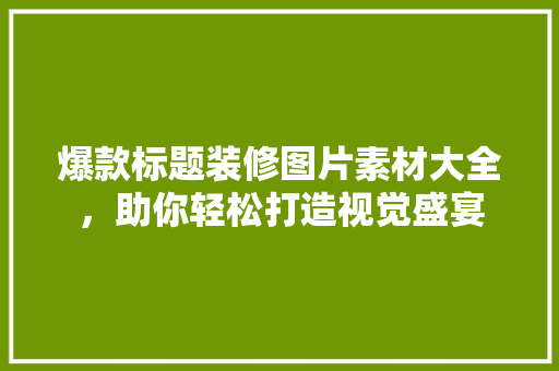 爆款标题装修图片素材大全，助你轻松打造视觉盛宴 爆款标题装修图片素材大全，助你轻松打造视觉盛宴 MI家设计百科