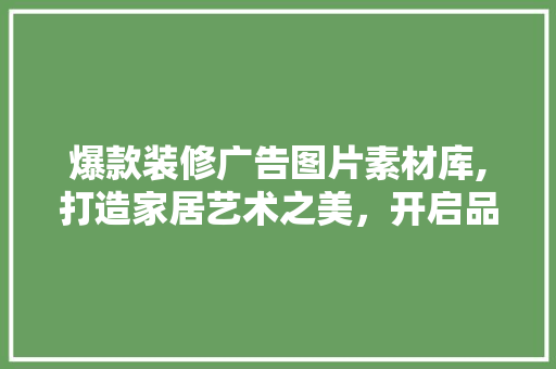 爆款装修广告图片素材库,打造家居艺术之美，开启品质生活新篇章 爆款装修广告图片素材库,打造家居艺术之美，开启品质生活新篇章 MI家装修经验