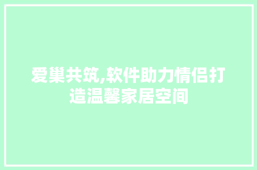 爱巢共筑,软件助力情侣打造温馨家居空间 爱巢共筑,软件助力情侣打造温馨家居空间 MI家装修经验