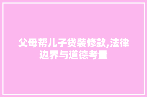 父母帮儿子贷装修款,法律边界与道德考量 父母帮儿子贷装修款,法律边界与道德考量 MI家设计百科