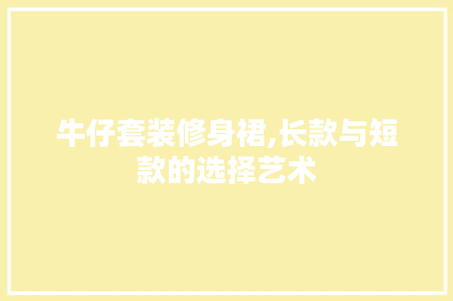 牛仔套装修身裙,长款与短款的选择艺术 牛仔套装修身裙,长款与短款的选择艺术 MI家设计指南