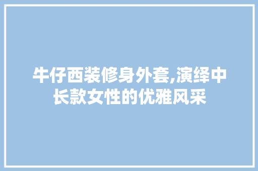 牛仔西装修身外套,演绎中长款女性的优雅风采 牛仔西装修身外套,演绎中长款女性的优雅风采 MI家装修攻略