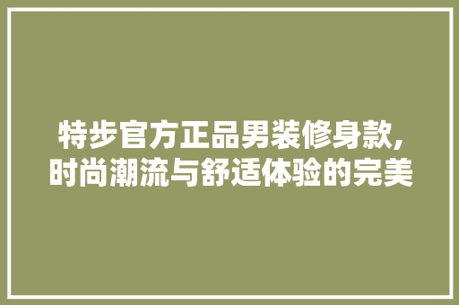 特步官方正品男装修身款,时尚潮流与舒适体验的完美融合 特步官方正品男装修身款,时尚潮流与舒适体验的完美融合 MI家装修攻略