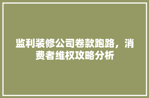 监利装修公司卷款跑路，消费者维权攻略分析 监利装修公司卷款跑路，消费者维权攻略分析 MI家装修攻略