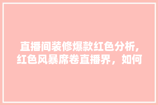 直播间装修爆款红色分析,红色风暴席卷直播界，如何玩转红色装修潮流 直播间装修爆款红色分析,红色风暴席卷直播界，如何玩转红色装修潮流 MI家设计百科