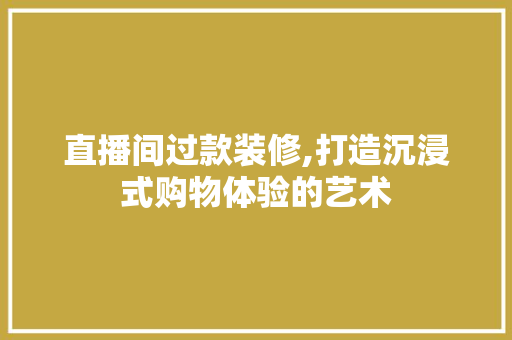 直播间过款装修,打造沉浸式购物体验的艺术 直播间过款装修,打造沉浸式购物体验的艺术 MI家设计指南