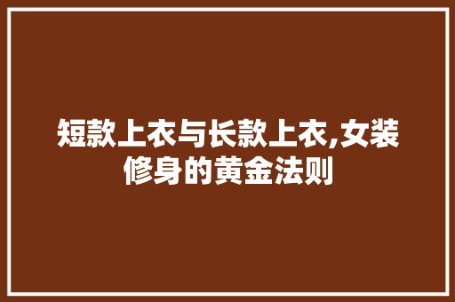短款上衣与长款上衣,女装修身的黄金法则 短款上衣与长款上衣,女装修身的黄金法则 MI家公司推荐