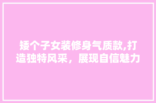 矮个子女装修身气质款,打造独特风采，展现自信魅力 矮个子女装修身气质款,打造独特风采，展现自信魅力 MI家装修攻略