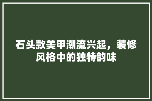 石头款美甲潮流兴起，装修风格中的独特韵味 石头款美甲潮流兴起，装修风格中的独特韵味 MI家设计百科