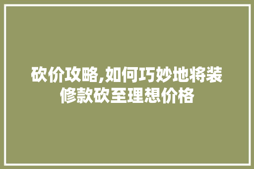 砍价攻略,如何巧妙地将装修款砍至理想价格 砍价攻略,如何巧妙地将装修款砍至理想价格 MI家设计指南