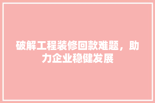 破解工程装修回款难题，助力企业稳健发展 破解工程装修回款难题，助力企业稳健发展 MI家设计指南
