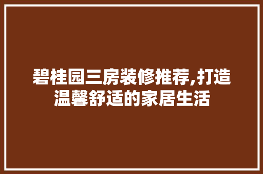 碧桂园三房装修推荐,打造温馨舒适的家居生活