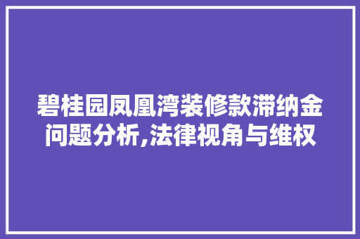 碧桂园凤凰湾装修款滞纳金问题分析,法律视角与维权建议(碧桂园滞纳金解决办法)