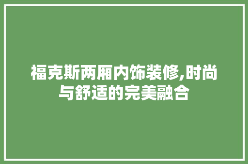 福克斯两厢内饰装修,时尚与舒适的完美融合 MI家装修经验 福克斯两厢内饰装修,时尚与舒适的完美融合 福克斯两厢内饰装修,时尚与舒适的完美融合 MI家装修经验
