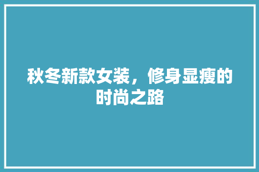 秋冬新款女装，修身显瘦的时尚之路 秋冬新款女装，修身显瘦的时尚之路 MI家装修经验