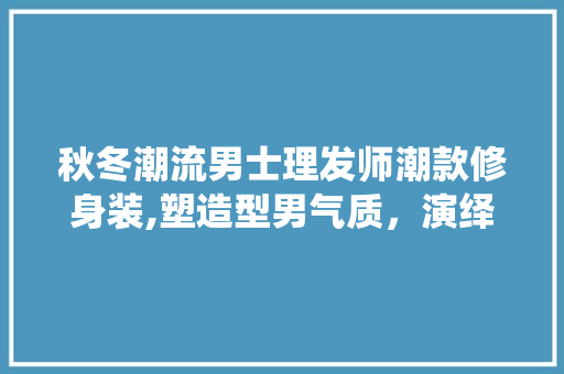 秋冬潮流男士理发师潮款修身装,塑造型男气质，演绎时尚风采 秋冬潮流男士理发师潮款修身装,塑造型男气质，演绎时尚风采 MI家设计指南