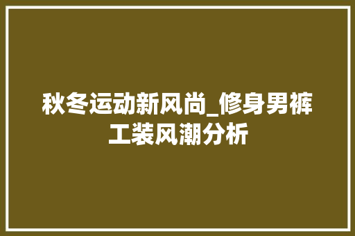 秋冬运动新风尚_修身男裤工装风潮分析 秋冬运动新风尚_修身男裤工装风潮分析 MI家装修经验