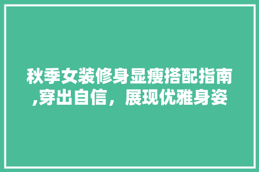 秋季女装修身显瘦搭配指南,穿出自信，展现优雅身姿 秋季女装修身显瘦搭配指南,穿出自信，展现优雅身姿 MI家设计指南