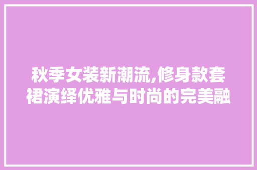 秋季女装新潮流,修身款套裙演绎优雅与时尚的完美融合 秋季女装新潮流,修身款套裙演绎优雅与时尚的完美融合 MI家装修攻略