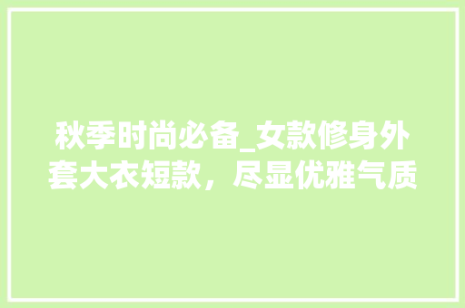 秋季时尚必备_女款修身外套大衣短款，尽显优雅气质 秋季时尚必备_女款修身外套大衣短款，尽显优雅气质 MI家装修经验